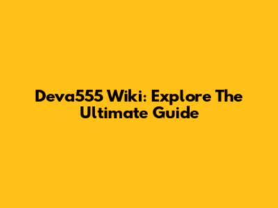 Deva555 Wiki: Explore The Ultimate Guide