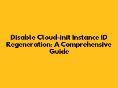 Disable Cloud-init Instance ID Regeneration: A Comprehensive Guide
