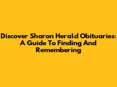 Discover Sharon Herald Obituaries: A Guide To Finding And Remembering