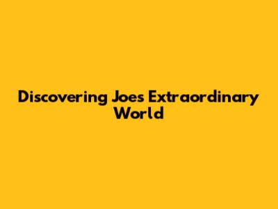 Discovering Joe's Extraordinary World