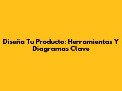 Diseña Tu Producto: Herramientas Y Diagramas Clave