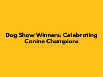 Dog Show Winners: Celebrating Canine Champions