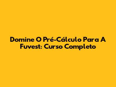 Domine O Pré-Cálculo Para A Fuvest: Curso Completo