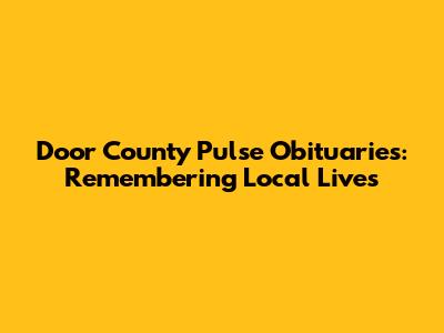 Door County Pulse Obituaries: Remembering Local Lives