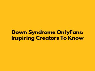 Down Syndrome OnlyFans: Inspiring Creators To Know