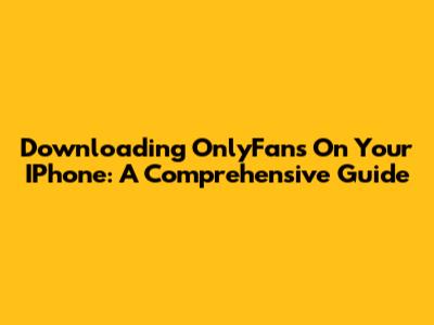 Downloading OnlyFans On Your IPhone: A Comprehensive Guide