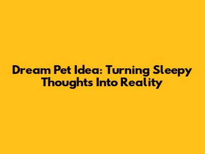Dream Pet Idea: Turning Sleepy Thoughts Into Reality