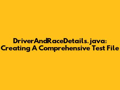 DriverAndRaceDetails.java: Creating A Comprehensive Test File