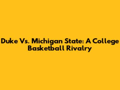 Duke Vs. Michigan State: A College Basketball Rivalry