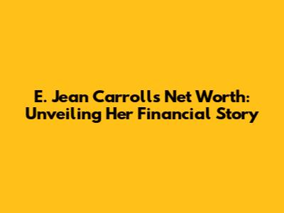 E. Jean Carroll's Net Worth: Unveiling Her Financial Story