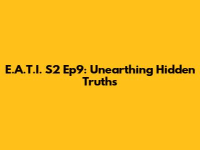 E.A.T.I. S2 Ep9: Unearthing Hidden Truths