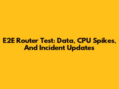E2E Router Test: Data, CPU Spikes, And Incident Updates
