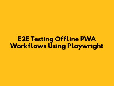 E2E Testing Offline PWA Workflows Using Playwright