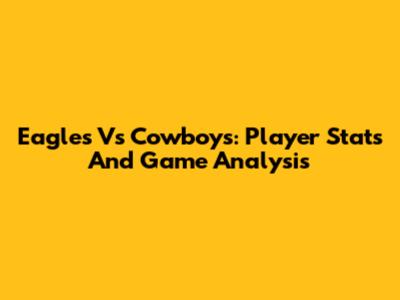 Eagles Vs Cowboys: Player Stats And Game Analysis