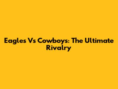Eagles Vs Cowboys: The Ultimate Rivalry