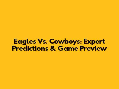 Eagles Vs. Cowboys: Expert Predictions & Game Preview