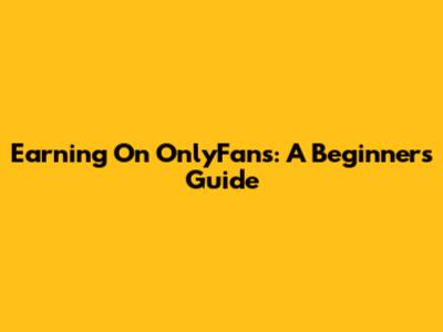 Earning On OnlyFans: A Beginner's Guide