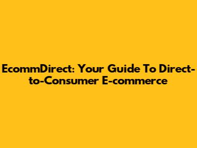 EcommDirect: Your Guide To Direct-to-Consumer E-commerce