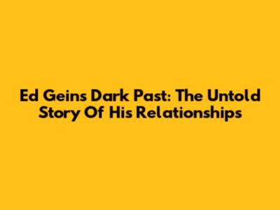 Ed Gein's Dark Past: The Untold Story Of His Relationships