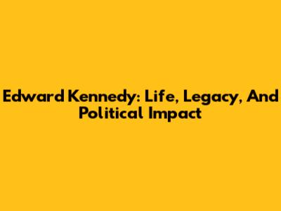 Edward Kennedy: Life, Legacy, And Political Impact
