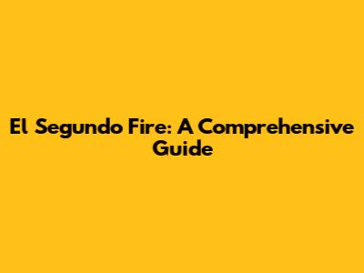 El Segundo Fire: A Comprehensive Guide