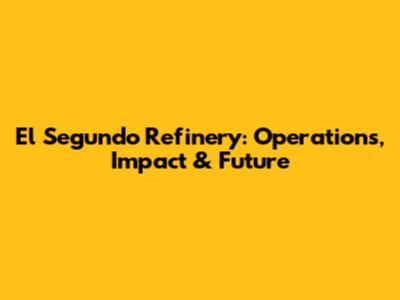 El Segundo Refinery: Operations, Impact & Future