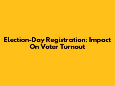 Election-Day Registration: Impact On Voter Turnout