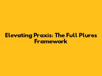 Elevating Praxis: The Full Plures Framework