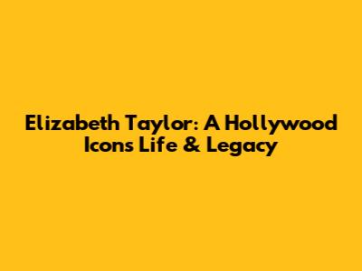 Elizabeth Taylor: A Hollywood Icon's Life & Legacy