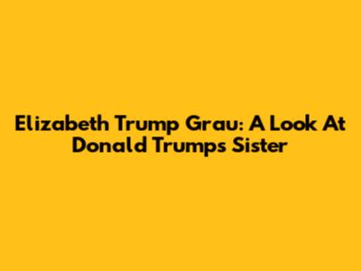Elizabeth Trump Grau: A Look At Donald Trump's Sister
