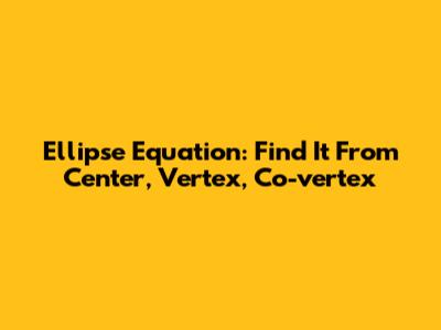 Ellipse Equation: Find It From Center, Vertex, Co-vertex
