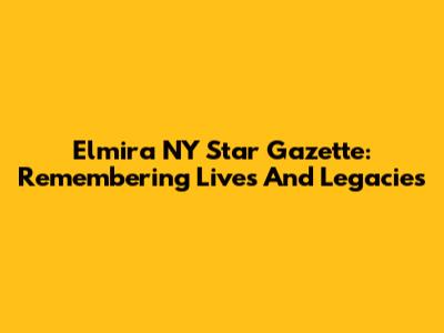 Elmira NY Star Gazette: Remembering Lives And Legacies