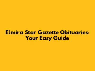 Elmira Star Gazette Obituaries: Your Easy Guide