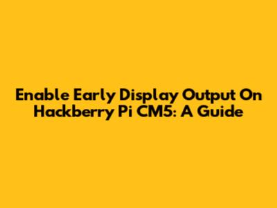 Enable Early Display Output On Hackberry Pi CM5: A Guide