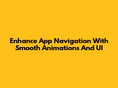 Enhance App Navigation With Smooth Animations And UI