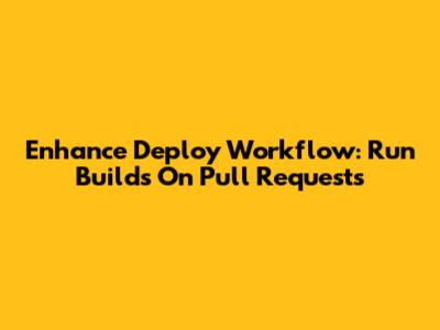 Enhance Deploy Workflow: Run Builds On Pull Requests