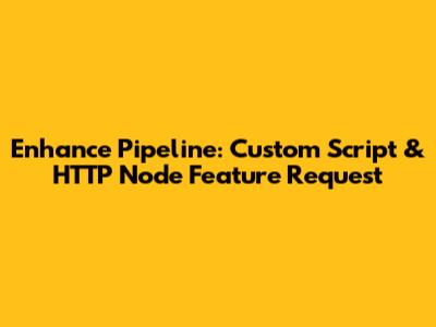 Enhance Pipeline: Custom Script & HTTP Node Feature Request