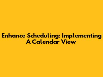 Enhance Scheduling: Implementing A Calendar View