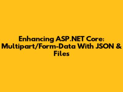 Enhancing ASP.NET Core: Multipart/Form-Data With JSON & Files