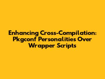 Enhancing Cross-Compilation: Pkgconf Personalities Over Wrapper Scripts