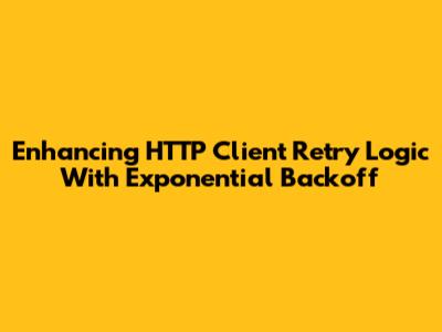 Enhancing HTTP Client Retry Logic With Exponential Backoff