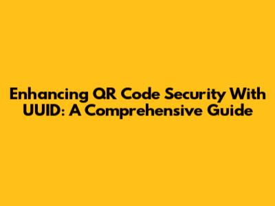 Enhancing QR Code Security With UUID: A Comprehensive Guide