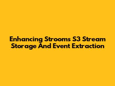 Enhancing Stroom's S3 Stream Storage And Event Extraction