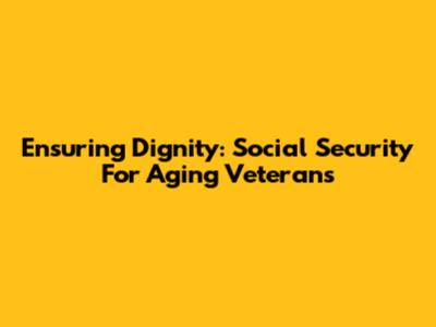 Ensuring Dignity: Social Security For Aging Veterans