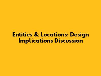 Entities & Locations: Design Implications Discussion