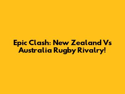 Epic Clash: New Zealand Vs Australia Rugby Rivalry!