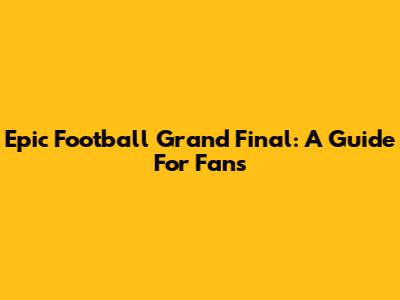 Epic Football Grand Final: A Guide For Fans