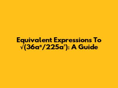 Equivalent Expressions To √(36a⁸/225a²): A Guide