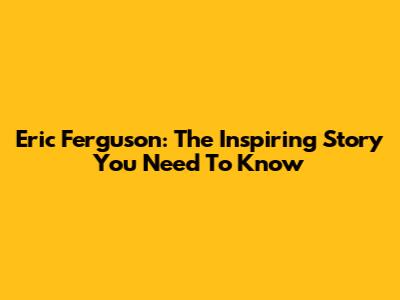 Eric Ferguson: The Inspiring Story You Need To Know