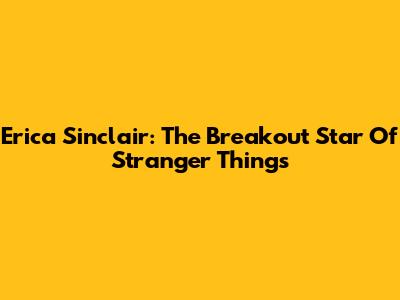 Erica Sinclair: The Breakout Star Of Stranger Things